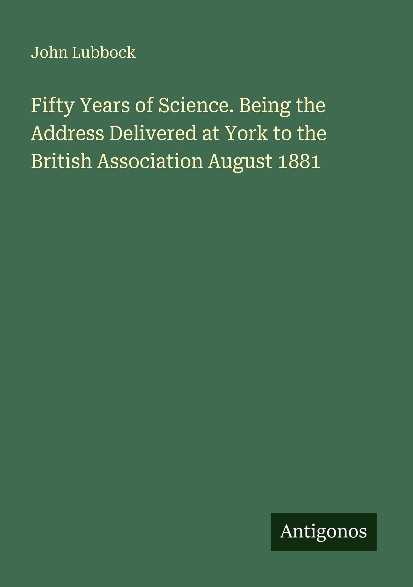 Fifty Years of Science. Being the Address Delivered at York to the British Association August 1881
