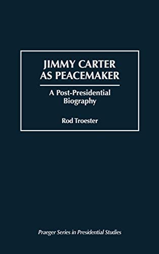 Jimmy Carter as Peacemaker: A Post-Presidential Biography (Praeger Series in Presidential Studies)