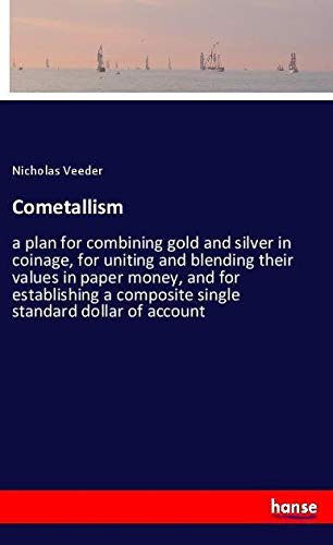 Cometallism: a plan for combining gold and silver in coinage, for uniting and blending their values in paper money, and for establishing a composite single standard dollar of account