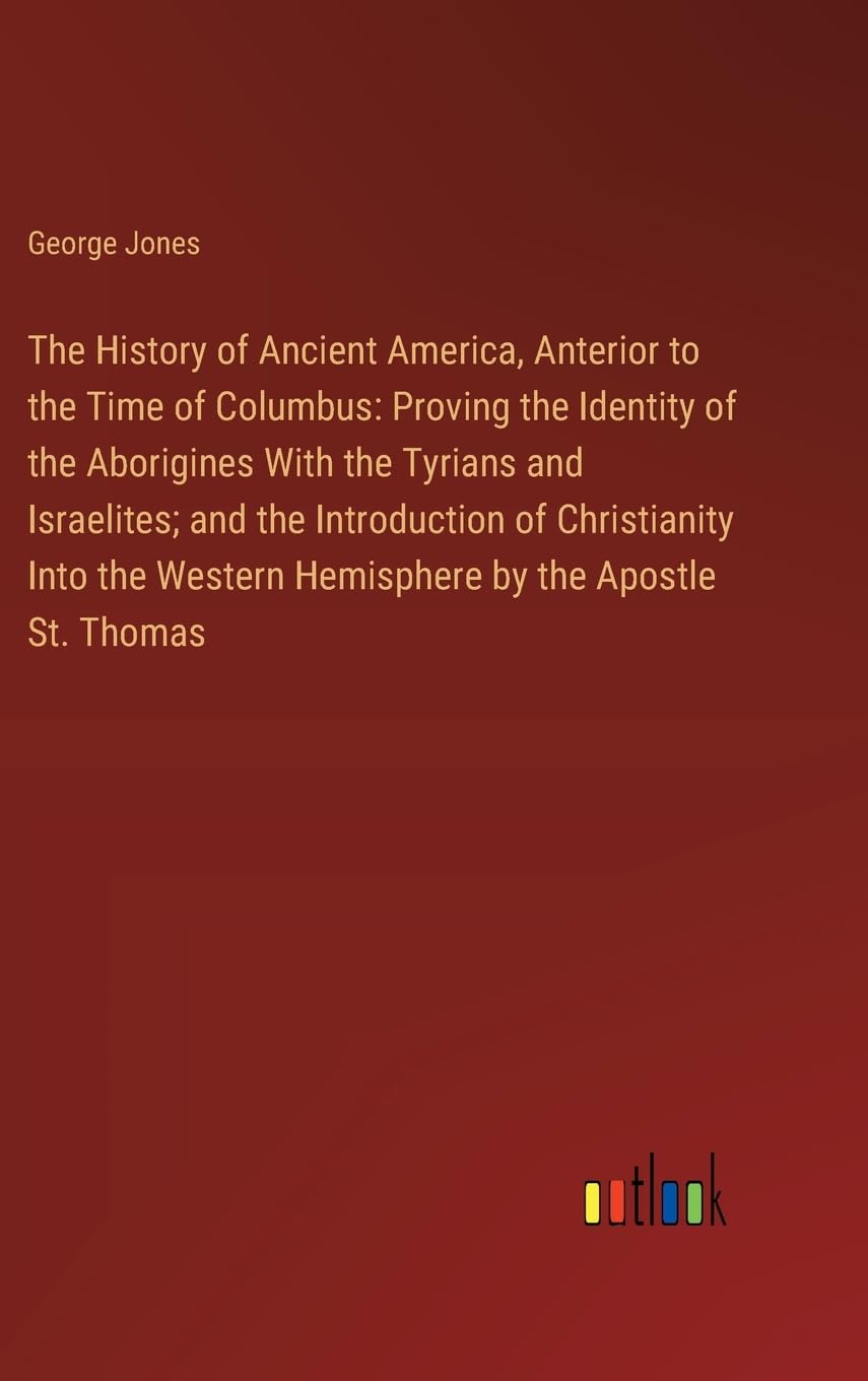 The History of Ancient America, Anterior to the Time of Columbus: Proving the Identity of the Aborigines With the Tyrians and Israelites; and the ... Western Hemisphere by the Apostle St. Thomas