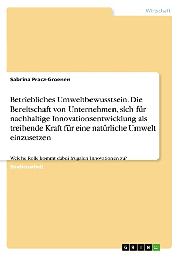 Betriebliches Umweltbewusstsein. Die Bereitschaft von Unternehmen, sich für nachhaltige Innovationsentwicklung als treibende Kraft für eine natürliche ... Rolle kommt dabei frugalen Innovationen zu?