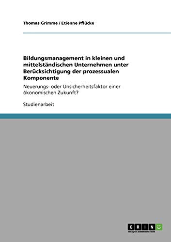 Bildungsmanagement in kleinen und mittelständischen Unternehmen unter Berücksichtigung der prozessualen Komponente: Neuerungs- oder Unsicherheitsfaktor einer ökonomischen Zukunft?