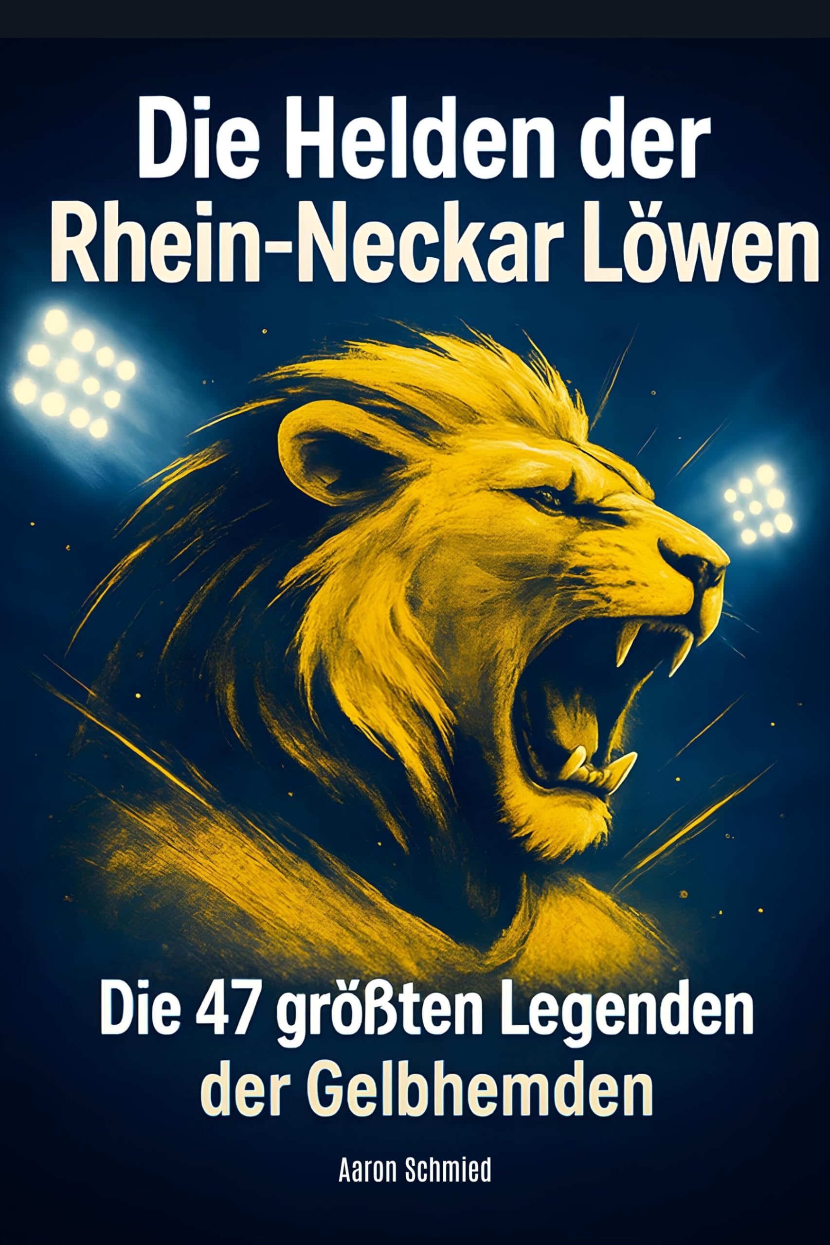 Die Helden der Rhein-Neckar Löwen: Die 47 größten Legenden der Gelbhemden