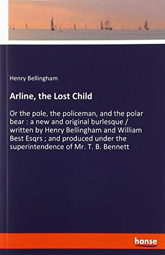 Arline, the Lost Child: Or the pole, the policeman, and the polar bear : a new and original burlesque / written by Henry Bellingham and William Best ... the superintendence of Mr. T. B. Bennett