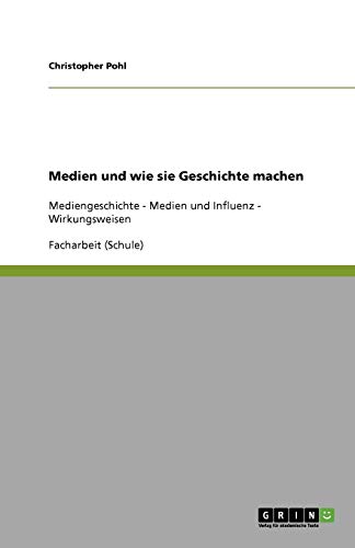 Medien und wie sie Geschichte machen: Mediengeschichte - Medien und Influenz - Wirkungsweisen