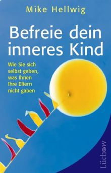 Befreie dein inneres Kind: Wie Sie sich selbst geben, was Ihnen Ihre Eltern nicht gaben