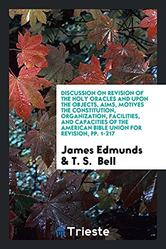 Discussion on Revision of the Holy Oracles and upon the Objects, Aims, Motives the Constitution, Organization, Facilities, and Capacities of the American Bible Union for Revision, pp. 1-217