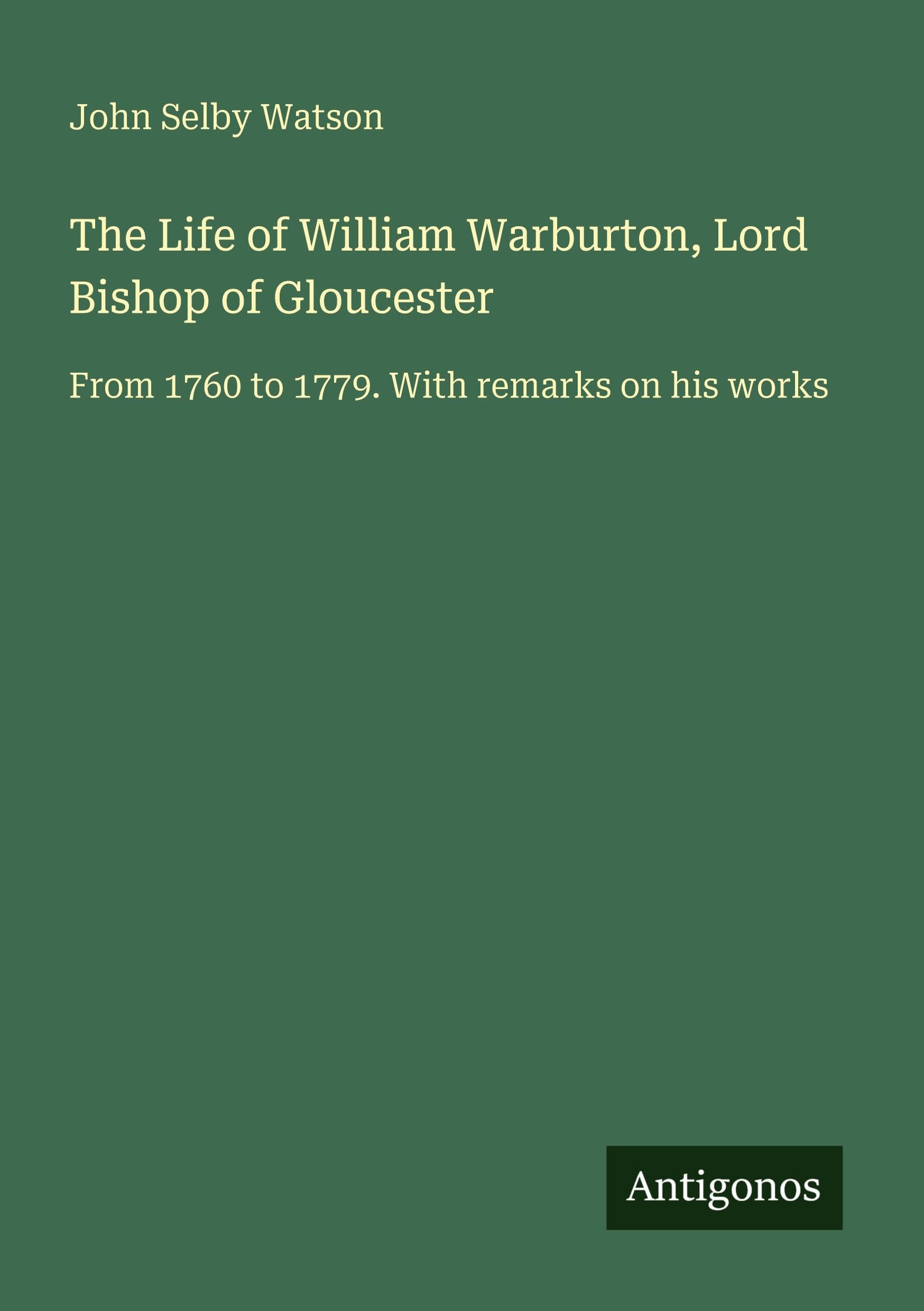 The Life of William Warburton, Lord Bishop of Gloucester: From 1760 to 1779. With remarks on his works