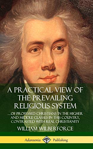 A Practical View of the Prevailing Religious System: ?of Professed Christians in the Higher and Middle Classes in this Country, Contrasted with Real Christianity (Hardcover)