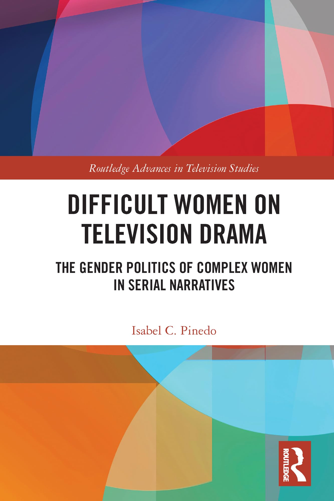 Difficult Women on Television Drama: The Gender Politics Of Complex Women In Serial Narratives (Routledge Advances in Television Studies, 16)