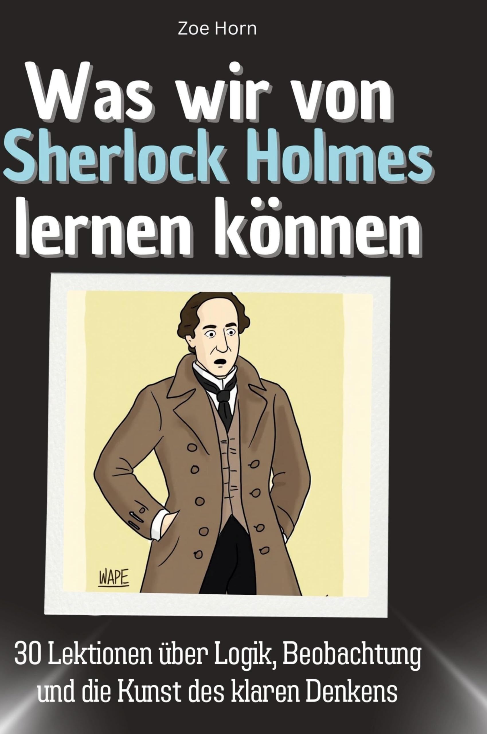 Was wir von Sherlock Holmes lernen können: 30 Lektionen über Logik, Beobachtung und die Kunst des klaren Denkens