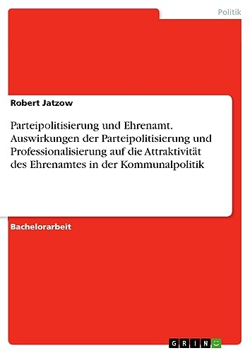 Parteipolitisierung und Ehrenamt. Auswirkungen der Parteipolitisierung und Professionalisierung auf die Attraktivität des Ehrenamtes in der Kommunalpolitik