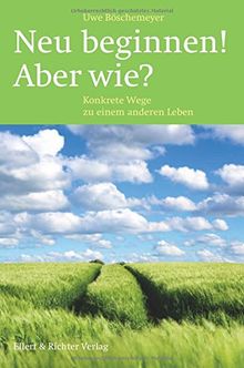 Neu beginnen! Aber wie?: Konkrete Wege zu einem anderen Leben