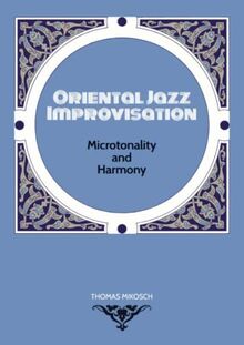 Oriental Jazz Improvisation: Microtonality and Harmony: Employing Turkish Makam, Arabic Maqam & Northern Indian Raga Scales and Modes