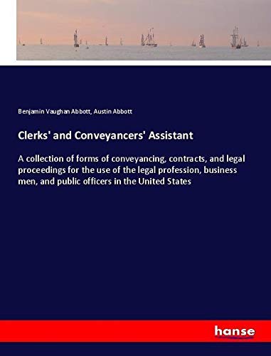 Clerks' and Conveyancers' Assistant: A collection of forms of conveyancing, contracts, and legal proceedings for the use of the legal profession, business men, and public officers in the United States