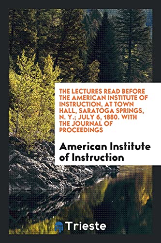 The Lectures Read Before the American Institute of Instruction, at Town Hall, Saratoga Springs, N. Y.; July 6, 1880. With the Journal of Proceedings