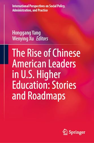 The Rise of Chinese American Leaders in U.S. Higher Education: Stories and Roadmaps (International Perspectives on Social Policy, Administration, and Practice)