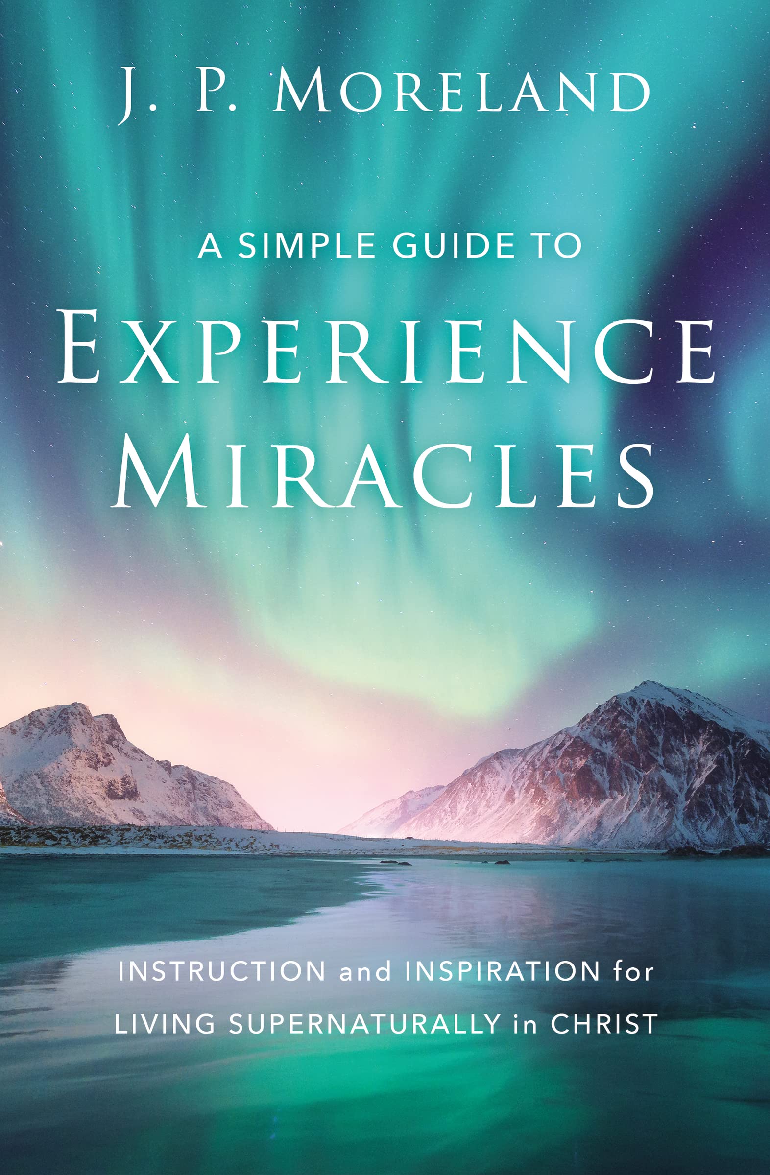 Moreland, J. P. A Simple Guide To Experience Miracles, Instruction And Inspiration For Living Supernaturally In Christ
