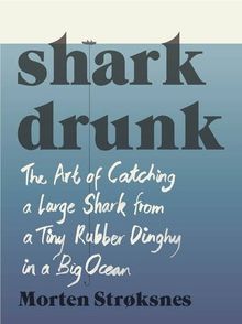 Shark Drunk: The Art of Catching a Large Shark from a Tiny Rubber Dinghy in a Big Ocean