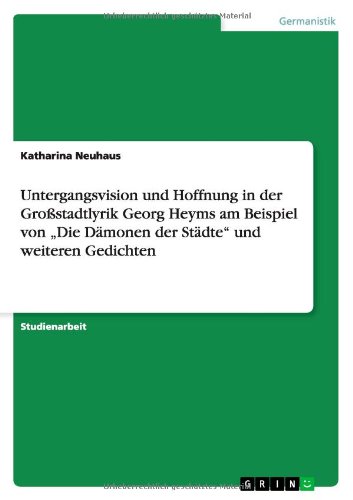 Untergangsvision und Hoffnung in der Großstadtlyrik Georg Heyms am Beispiel von Die Dämonen der Städte und weiteren Gedichten