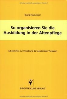 So organisieren Sie die Ausbildung in der Altenpflege: Arbeitshilfen zur Umsetzung der gesetzlichen Vorgaben
