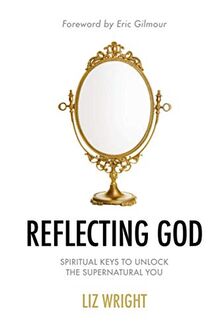 Reflecting God: Spiritual Keys to Unlock the Supernatural You