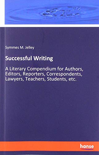 Successful Writing: A Literary Compendium for Authors, Editors, Reporters, Correspondents, Lawyers, Teachers, Students, etc.
