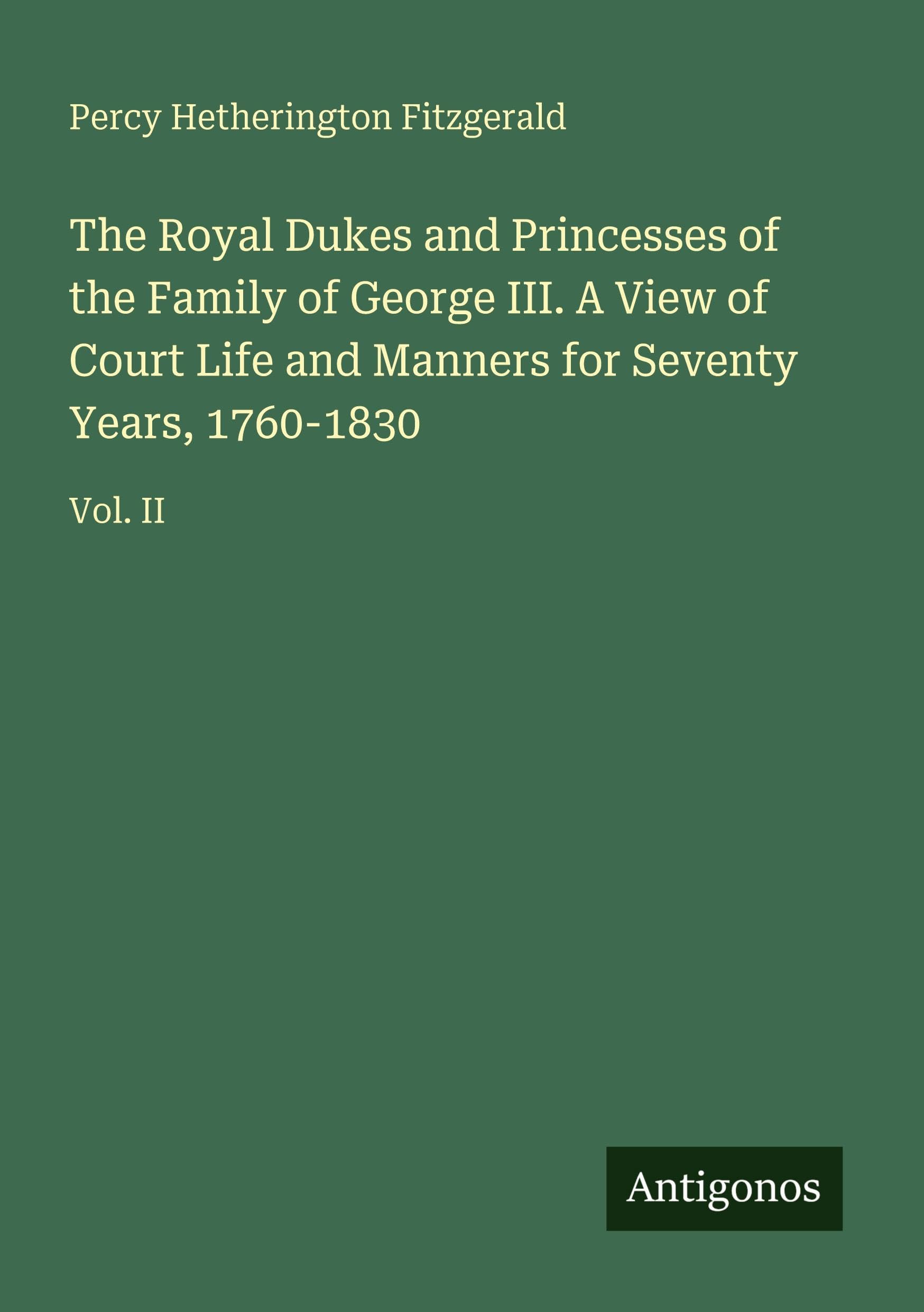 The Royal Dukes and Princesses of the Family of George III. A View of Court Life and Manners for Seventy Years, 1760-1830: Vol. II