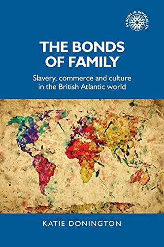 The bonds of family: Slavery, commerce and culture in the British Atlantic world (Studies in Imperialism)