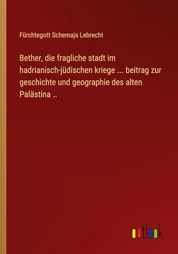 Bether, die fragliche stadt im hadrianisch-jüdischen kriege ... beitrag zur geschichte und geographie des alten Palästina ..