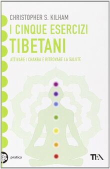 I cinque esercizi tibetani. Attivare i chakra e ritrovare la salute (Tea pratica)
