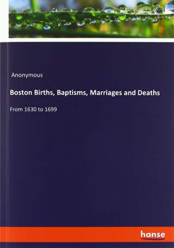 Boston Births, Baptisms, Marriages and Deaths: From 1630 to 1699