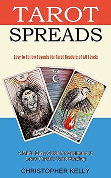 Tarot Spreads: Easy to Follow Layouts for Tarot Readers of All Levels (A Made Easy Guide for Beginners to Learn Psychic Tarot Reading)