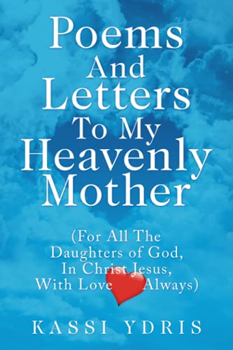 Poems And Letters To My Heavenly Mother: (For All The Daughters of God, In Christ Jesus, With Love Always)