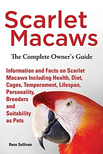 Scarlet Macaws, Information and Facts on Scarlet Macaws, The Complete Owner's Guide including Breeding, Lifespan, Personality, Cages, Temperament, Diet and Keeping them as Pets
