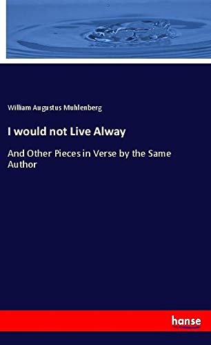 I would not Live Alway: And Other Pieces in Verse by the Same Author