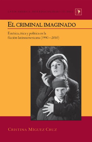 El criminal imaginado: Estética, ética y política en la ficción latinoamericana (1990-2010) (Latin America: Interdisciplinary Studies)