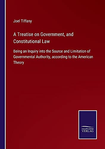 A Treatise on Government, and Constitutional Law: Being an Inquiry into the Source and Limitation of Governmental Authority, according to the American Theory
