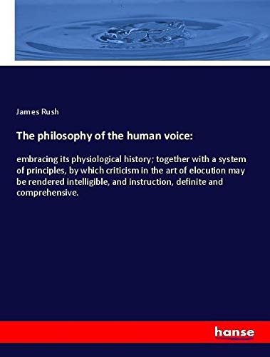 The philosophy of the human voice:: embracing its physiological history; together with a system of principles, by which criticism in the art of ... and instruction, definite and comprehensive.