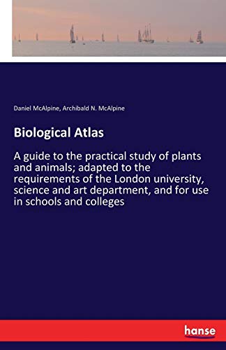 Biological Atlas: A guide to the practical study of plants and animals; adapted to the requirements of the London university, science and art department, and for use in schools and colleges