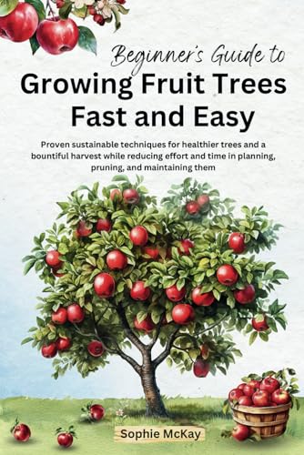 Sophie McKay Beginner's Guide To Growing Fruit Trees Fast And Easy, Proven Sustainable Techniques For Healthier Trees And A Bountiful Harvest While Reducing