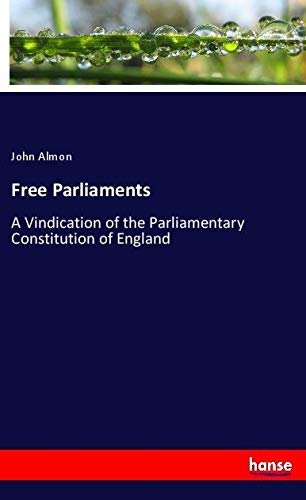 Free Parliaments: A Vindication of the Parliamentary Constitution of England