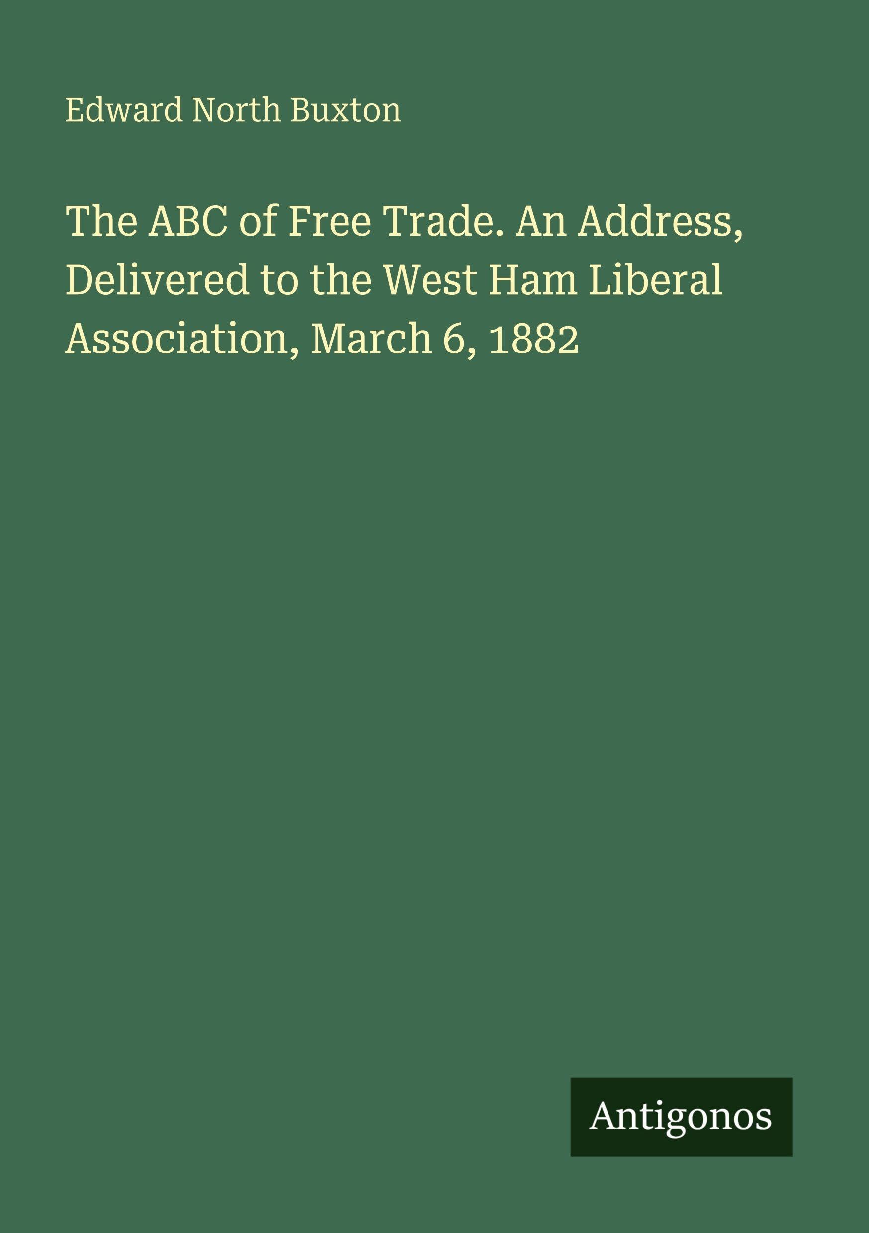 The ABC of Free Trade. An Address, Delivered to the West Ham Liberal Association, March 6, 1882