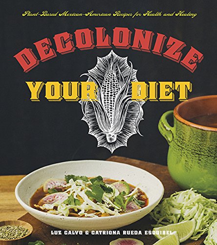 Luz Calvo Decolonize Your Diet, Plant-Based Mexican-American Recipes For Health And Healing