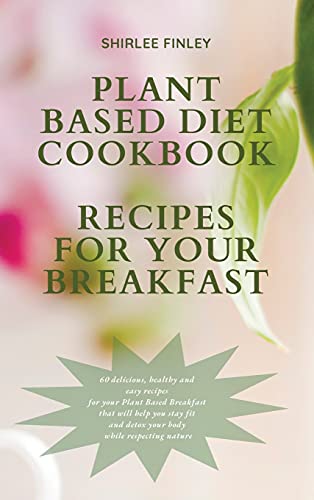PLANT BASED DIET COOKBOOK - RECIPES FOR YOUR BREAKFAST: 60 delicious, healthy and easy recipes for your Plant Based Breakfast that will help you stay fit and detox your body while respecting nature