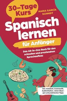 Spanisch lernen für Anfänger: 30-Tage-Kurs – Das All-in-One Buch für den schnellen und praxisnahen Sprachaufbau inkl. Vokabeln, Grammatik, Audioinhalten, vielen Übungen und praktischen Tipps