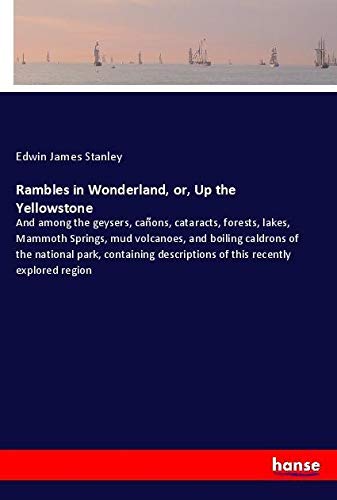 Rambles in Wonderland, or, Up the Yellowstone: And among the geysers, cañons, cataracts, forests, lakes, Mammoth Springs, mud volcanoes, and boiling ... descriptions of this recently explored region