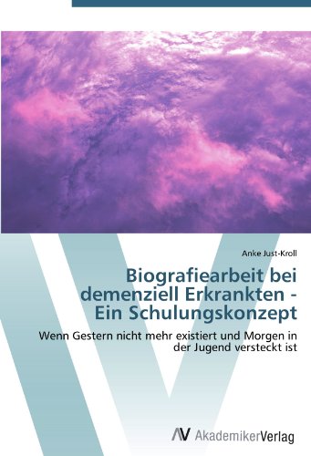 Biografiearbeit bei demenziell Erkrankten - Ein Schulungskonzept: Wenn Gestern nicht mehr existiert und Morgen in der Jugend versteckt ist