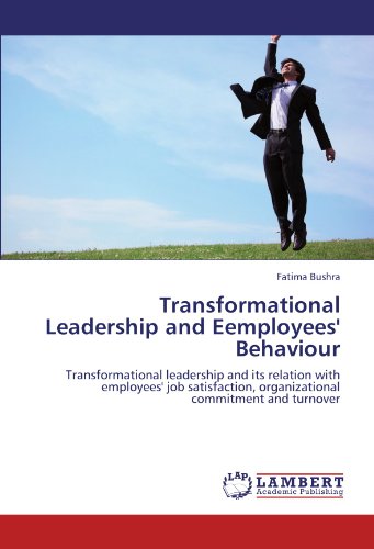 Transformational Leadership and Eemployees' Behaviour: Transformational leadership and its relation with employees' job satisfaction, organizational commitment and turnover