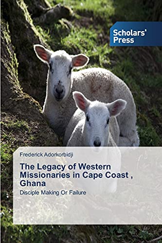 The Legacy of Western Missionaries in Cape Coast , Ghana: Disciple Making Or Failure
